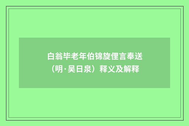 白翁毕老年伯锦旋俚言奉送（明·吴日泉）释义及解释