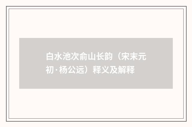 白水池次俞山长韵（宋末元初·杨公远）释义及解释