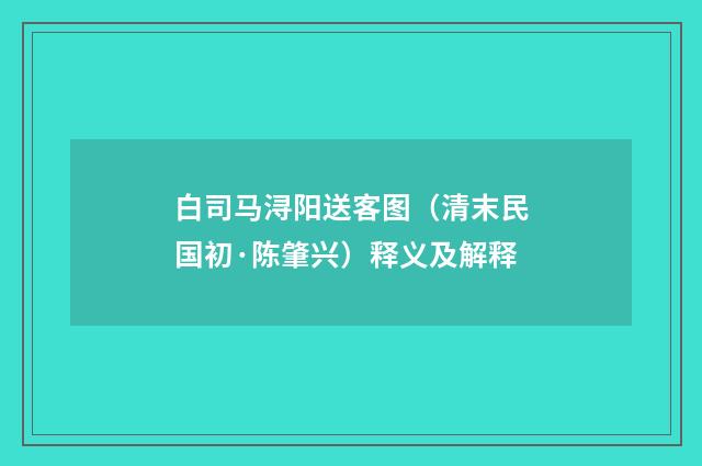白司马浔阳送客图（清末民国初·陈肇兴）释义及解释