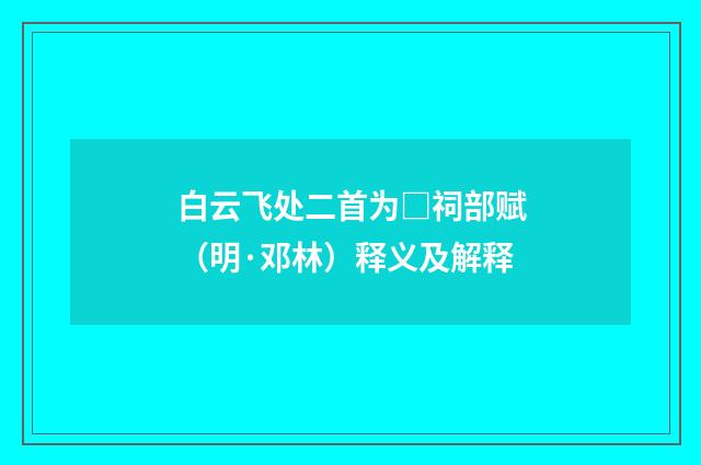 白云飞处二首为□祠部赋（明·邓林）释义及解释