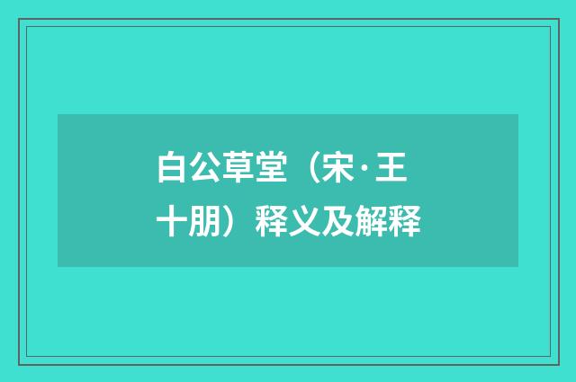 白公草堂（宋·王十朋）释义及解释