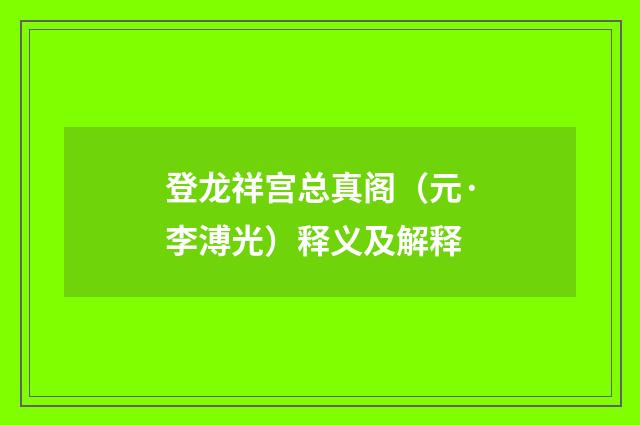 登龙祥宫总真阁（元·李溥光）释义及解释