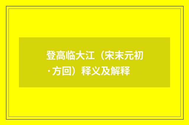 登高临大江（宋末元初·方回）释义及解释