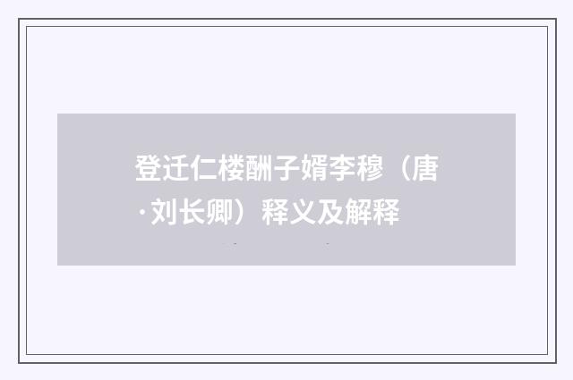 登迁仁楼酬子婿李穆（唐·刘长卿）释义及解释