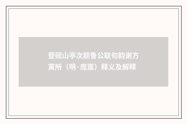 登砚山亭次颜鲁公联句韵谢方寅所（明·庞嵩）释义及解释