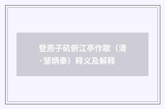 登燕子矶俯江亭作歌（清·邹炳泰）释义及解释