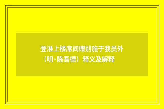 登淮上楼席间赠别施于我员外（明·陈吾德）释义及解释