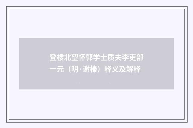 登楼北望怀郭学士质夫李吏部一元（明·谢榛）释义及解释