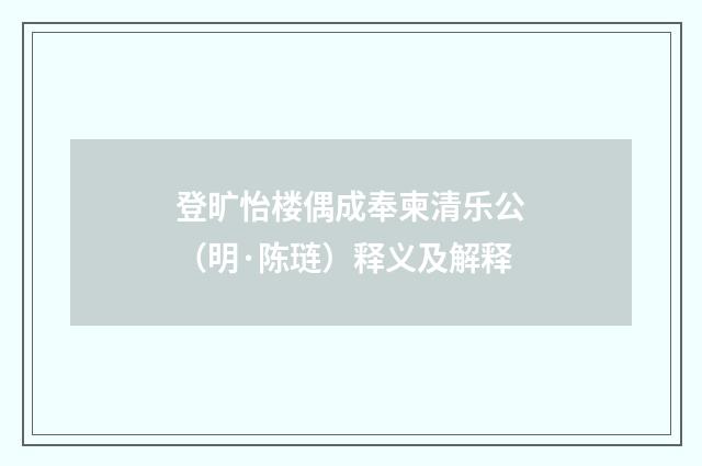 登旷怡楼偶成奉柬清乐公（明·陈琏）释义及解释