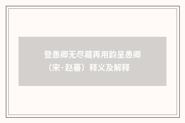 登愚卿无尽藏再用韵呈愚卿（宋·赵蕃）释义及解释