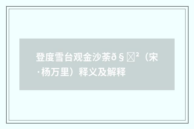 登度雪台观金沙荼𧃲（宋·杨万里）释义及解释