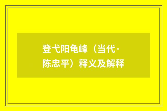 登弋阳龟峰（当代·陈忠平）释义及解释