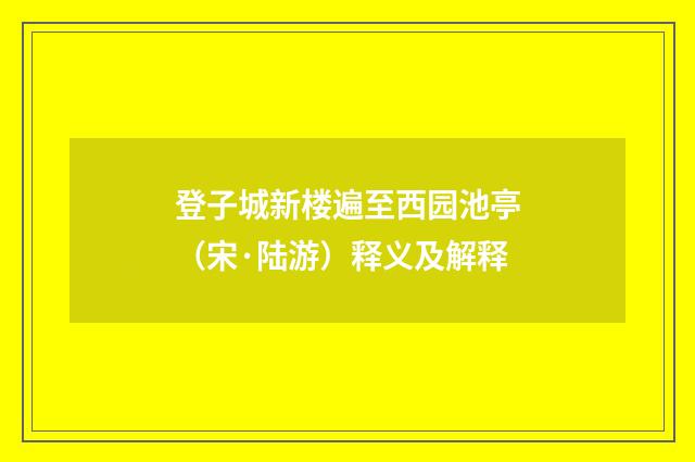 登子城新楼遍至西园池亭（宋·陆游）释义及解释
