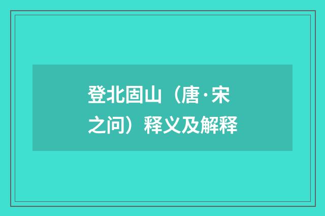 登北固山（唐·宋之问）释义及解释