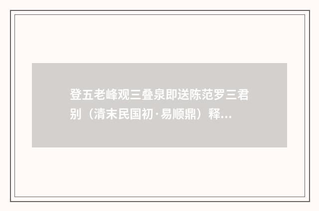 登五老峰观三叠泉即送陈范罗三君别（清末民国初·易顺鼎）释义及解释