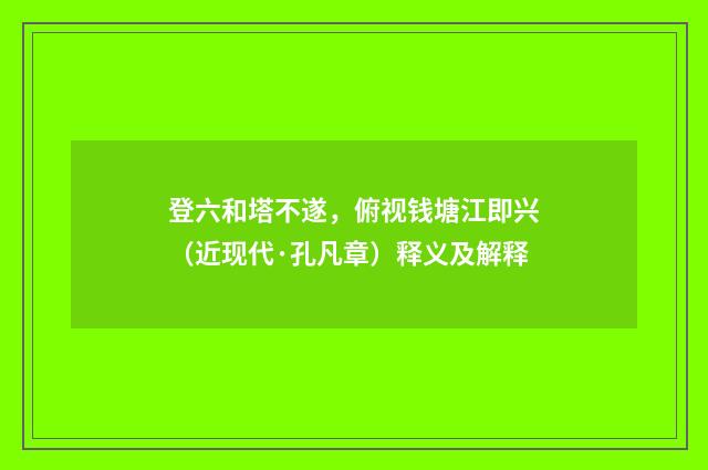 登六和塔不遂，俯视钱塘江即兴（近现代·孔凡章）释义及解释