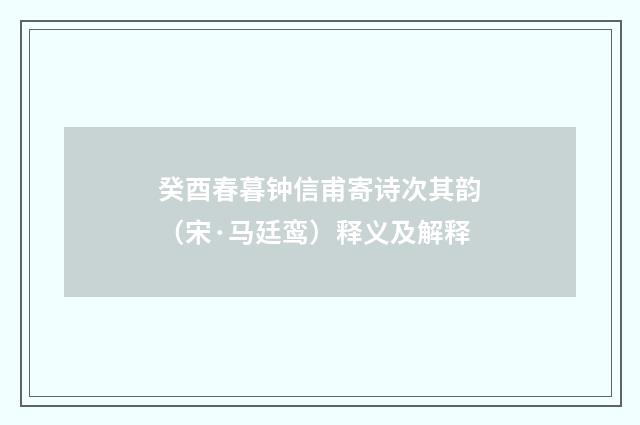 癸酉春暮钟信甫寄诗次其韵（宋·马廷鸾）释义及解释