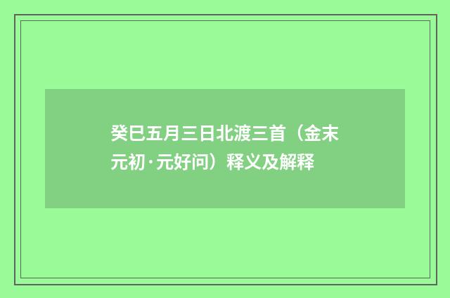 癸巳五月三日北渡三首（金末元初·元好问）释义及解释