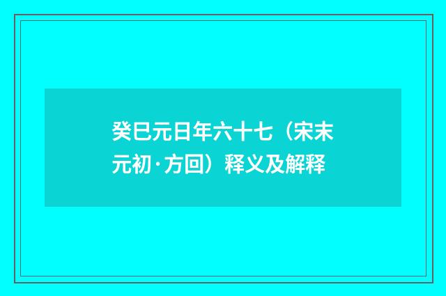 癸巳元日年六十七（宋末元初·方回）释义及解释