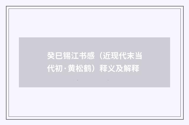 癸巳锡江书感（近现代末当代初·黄松鹤）释义及解释
