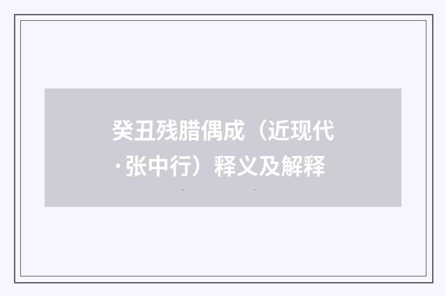 癸丑残腊偶成（近现代·张中行）释义及解释