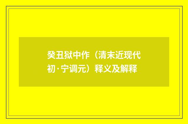 癸丑狱中作（清末近现代初·宁调元）释义及解释