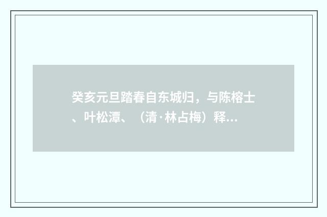 癸亥元旦踏春自东城归，与陈榕士、叶松潭、（清·林占梅）释义及解释