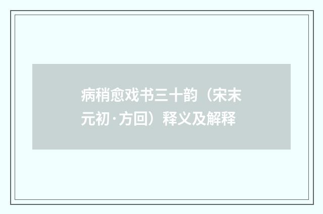 病稍愈戏书三十韵（宋末元初·方回）释义及解释