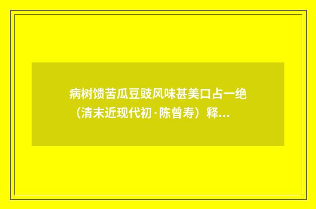 病树馈苦瓜豆豉风味甚美口占一绝（清末近现代初·陈曾寿）释义及解释