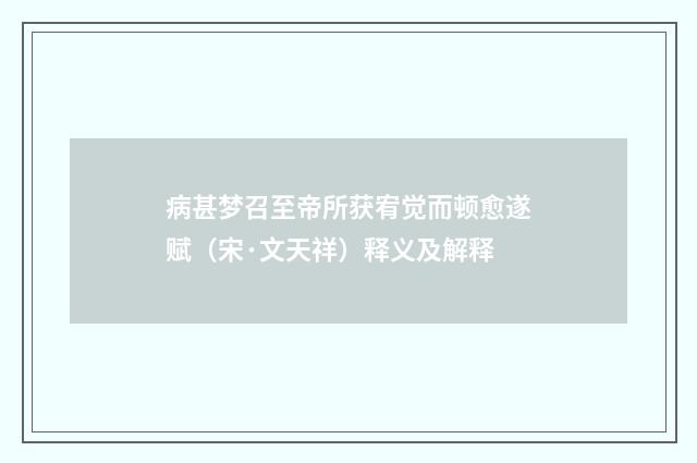 病甚梦召至帝所获宥觉而顿愈遂赋（宋·文天祥）释义及解释