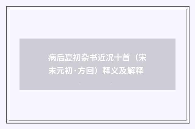 病后夏初杂书近况十首（宋末元初·方回）释义及解释
