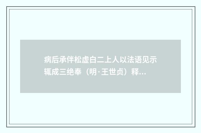 病后承伴松虚白二上人以法语见示辄成三绝奉（明·王世贞）释义及解释