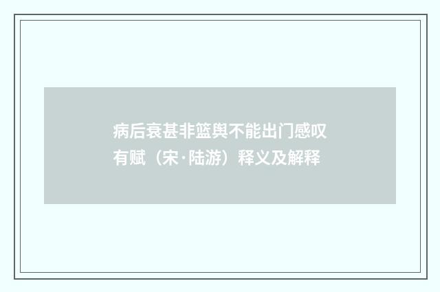 病后衰甚非篮舆不能出门感叹有赋（宋·陆游）释义及解释