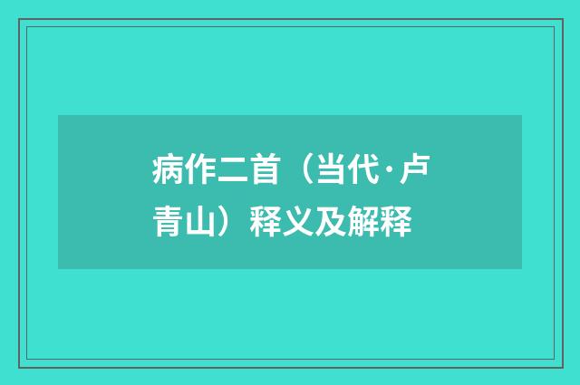 病作二首（当代·卢青山）释义及解释