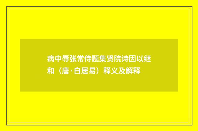 病中辱张常侍题集贤院诗因以继和（唐·白居易）释义及解释