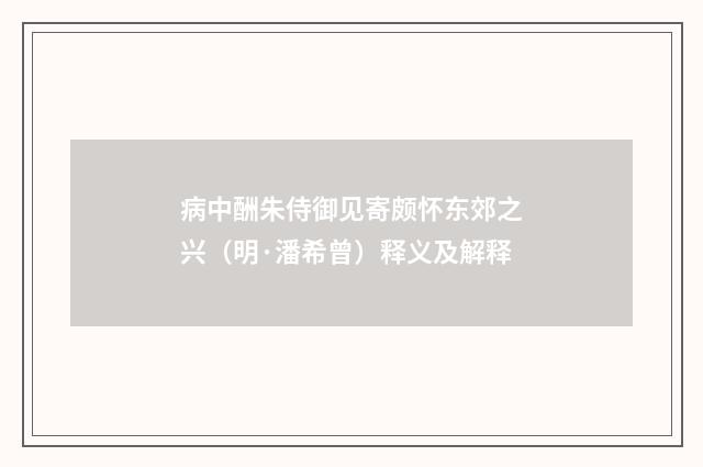 病中酬朱侍御见寄颇怀东郊之兴（明·潘希曾）释义及解释