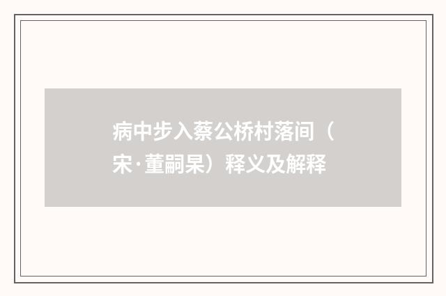 病中步入蔡公桥村落间（宋·董嗣杲）释义及解释