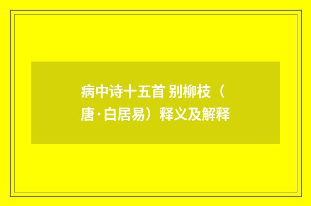 病中诗十五首 别柳枝（唐·白居易）释义及解释