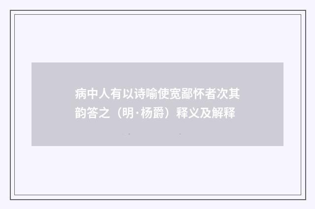 病中人有以诗喻使宽鄙怀者次其韵答之（明·杨爵）释义及解释