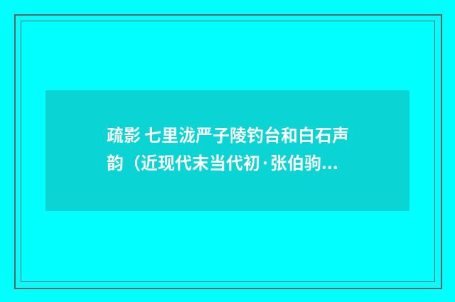 疏影 七里泷严子陵钓台和白石声韵（近现代末当代初·张伯驹）释义及解释