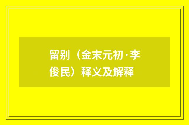 留别（金末元初·李俊民）释义及解释