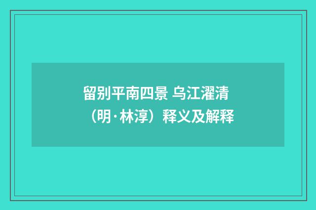 留别平南四景 乌江濯清（明·林淳）释义及解释