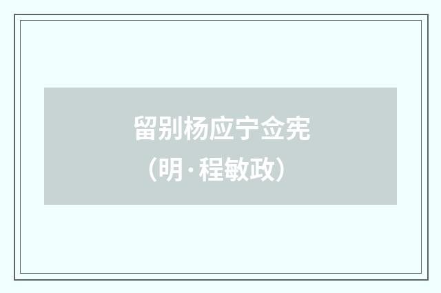 留别杨应宁佥宪（明·程敏政）释义及解释