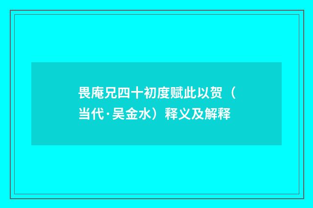 畏庵兄四十初度赋此以贺（当代·吴金水）释义及解释