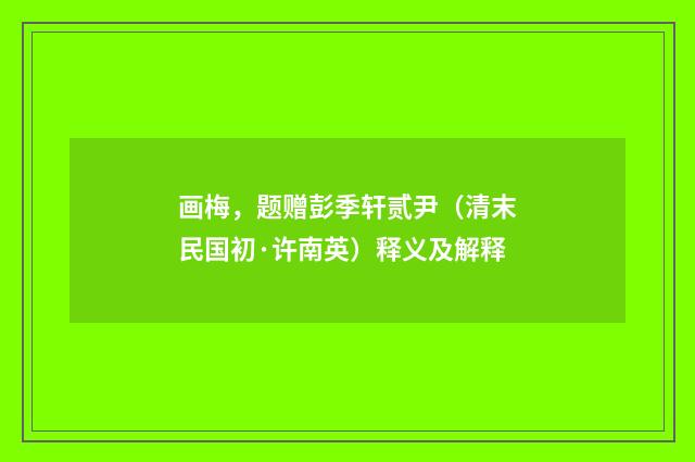 画梅，题赠彭季轩贰尹（清末民国初·许南英）释义及解释