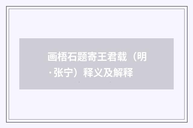 画梧石题寄王君载（明·张宁）释义及解释