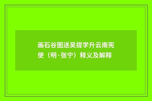 画石谷图送吴提学升云南宪使（明·张宁）释义及解释