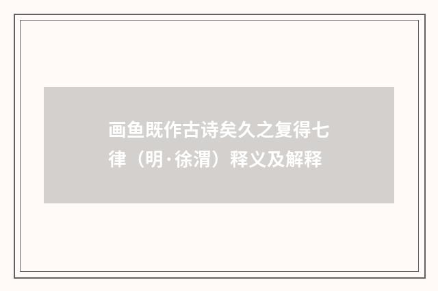 画鱼既作古诗矣久之复得七律（明·徐渭）释义及解释
