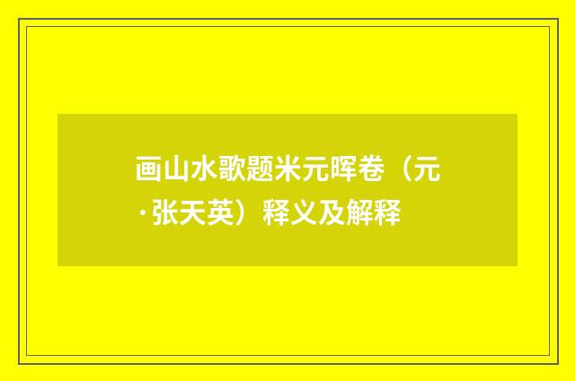 画山水歌题米元晖卷（元·张天英）释义及解释
