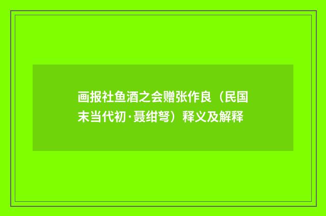 画报社鱼酒之会赠张作良（民国末当代初·聂绀弩）释义及解释